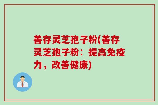 善存灵芝孢子粉(善存灵芝孢子粉：提高免疫力，改善健康)