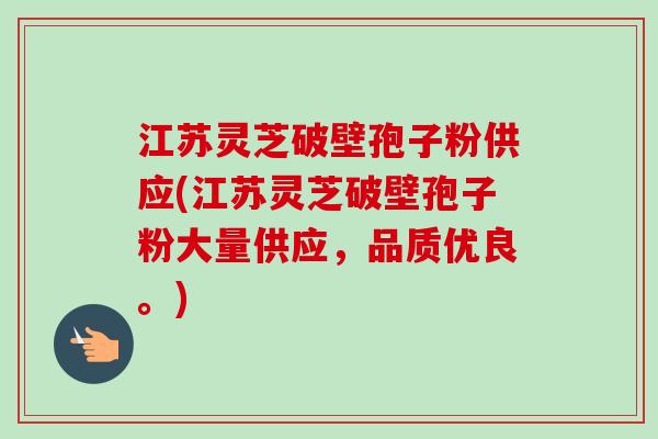 江苏灵芝破壁孢子粉供应(江苏灵芝破壁孢子粉大量供应，品质优良。)