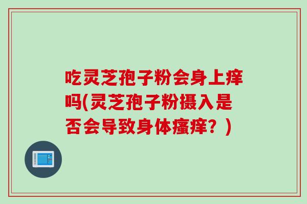 吃灵芝孢子粉会身上痒吗(灵芝孢子粉摄入是否会导致身体瘙痒？)