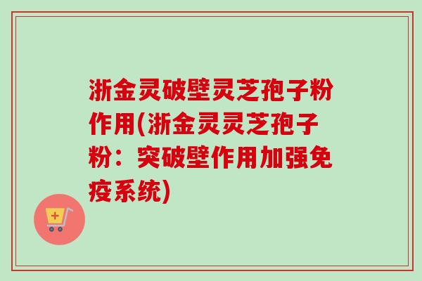 浙金灵破壁灵芝孢子粉作用(浙金灵灵芝孢子粉：突破壁作用加强免疫系统)