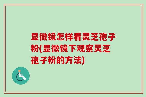 显微镜怎样看灵芝孢子粉(显微镜下观察灵芝孢子粉的方法)