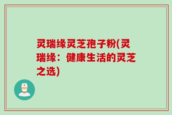 灵瑞缘灵芝孢子粉(灵瑞缘：健康生活的灵芝之选)