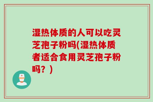 湿热体质的人可以吃灵芝孢子粉吗(湿热体质者适合食用灵芝孢子粉吗？)