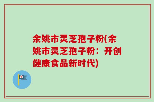 余姚市灵芝孢子粉(余姚市灵芝孢子粉：开创健康食品新时代)