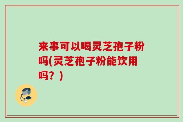 来事可以喝灵芝孢子粉吗(灵芝孢子粉能饮用吗？)