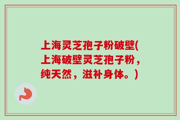 上海灵芝孢子粉破壁(上海破壁灵芝孢子粉，纯天然，滋补身体。)