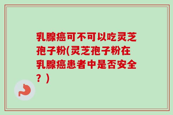 乳腺癌可不可以吃灵芝孢子粉(灵芝孢子粉在乳腺癌患者中是否安全？)