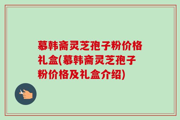 慕韩斋灵芝孢子粉价格礼盒(慕韩斋灵芝孢子粉价格及礼盒介绍)