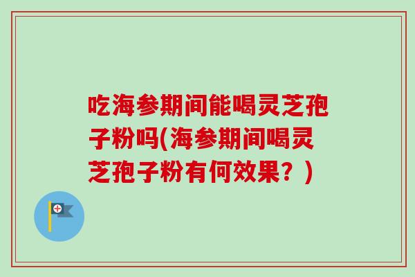 吃海参期间能喝灵芝孢子粉吗(海参期间喝灵芝孢子粉有何效果？)