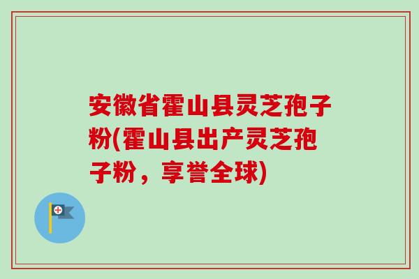 安徽省霍山县灵芝孢子粉(霍山县出产灵芝孢子粉，享誉全球)