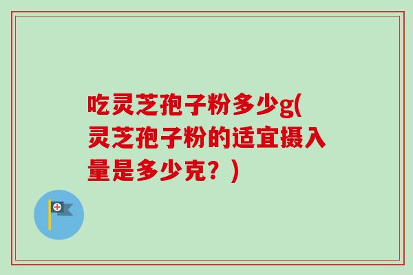 吃灵芝孢子粉多少g(灵芝孢子粉的适宜摄入量是多少克？)