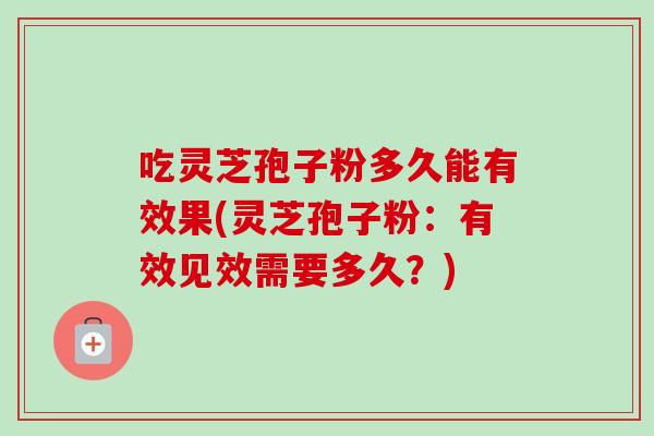 吃灵芝孢子粉多久能有效果(灵芝孢子粉：有效见效需要多久？)