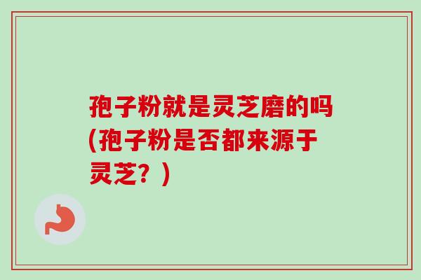 孢子粉就是灵芝磨的吗(孢子粉是否都来源于灵芝?) 孢子粉就是灵芝磨的吗(孢子粉是否都来源于灵芝?)