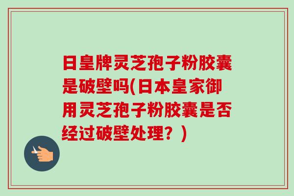 日皇牌灵芝孢子粉胶囊是破壁吗(日本皇家御用灵芝孢子粉胶囊是否经过破壁处理？)
