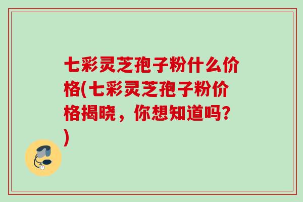七彩灵芝孢子粉什么价格(七彩灵芝孢子粉价格揭晓，你想知道吗？)