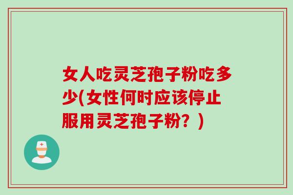 女人吃灵芝孢子粉吃多少(女性何时应该停止服用灵芝孢子粉？)