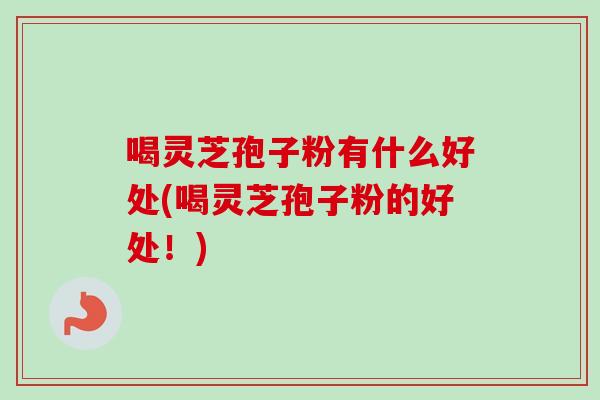 喝灵芝孢子粉有什么好处(喝灵芝孢子粉的好处！)
