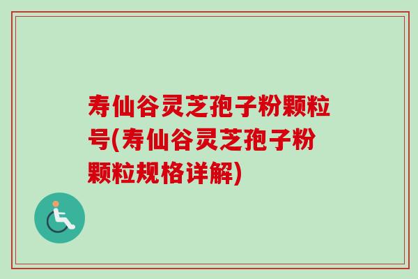 寿仙谷灵芝孢子粉颗粒号(寿仙谷灵芝孢子粉颗粒规格详解)