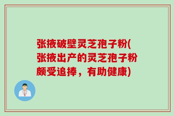 张掖破壁灵芝孢子粉(张掖出产的灵芝孢子粉颇受追捧，有助健康)