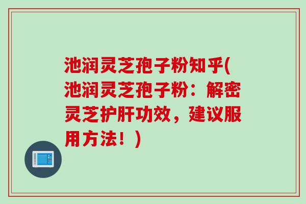 池润灵芝孢子粉知乎(池润灵芝孢子粉：解密灵芝护肝功效，建议服用方法！)