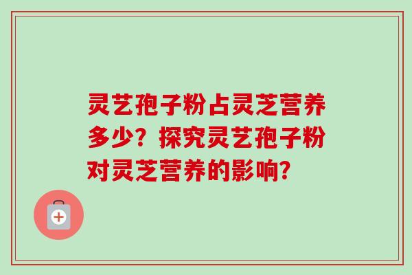 灵艺孢子粉占灵芝营养多少？探究灵艺孢子粉对灵芝营养的影响？