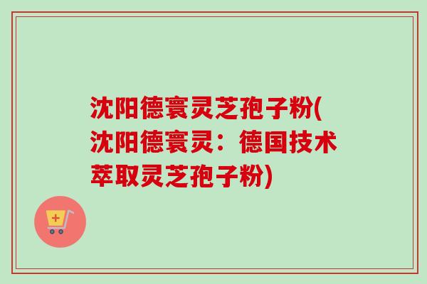 沈阳德寰灵芝孢子粉(沈阳德寰灵：德国技术萃取灵芝孢子粉)