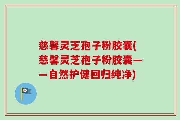 慈馨灵芝孢子粉胶囊(慈馨灵芝孢子粉胶囊——自然护健回归纯净)
