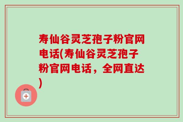 寿仙谷灵芝孢子粉官网电话(寿仙谷灵芝孢子粉官网电话，全网直达)