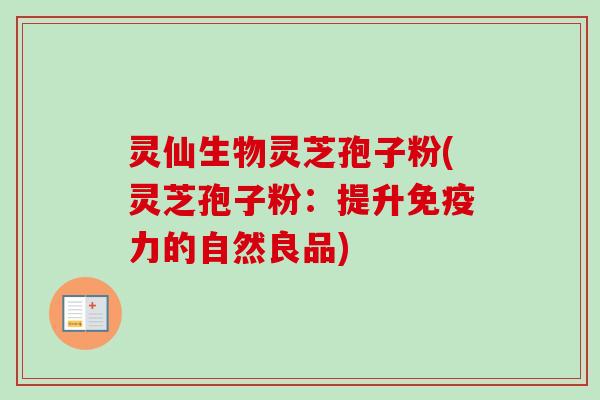 灵仙生物灵芝孢子粉(灵芝孢子粉：提升免疫力的自然良品)