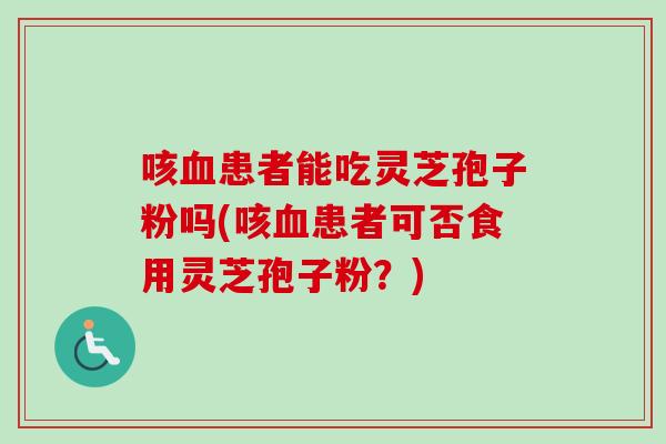 咳血患者能吃灵芝孢子粉吗(咳血患者可否食用灵芝孢子粉？)