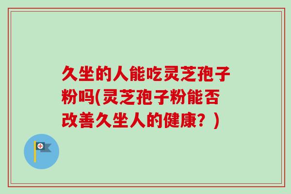 久坐的人能吃灵芝孢子粉吗(灵芝孢子粉能否改善久坐人的健康？)