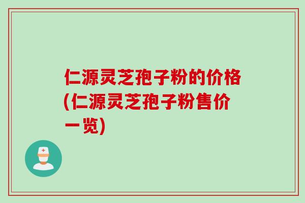 仁源灵芝孢子粉的价格(仁源灵芝孢子粉售价一览)