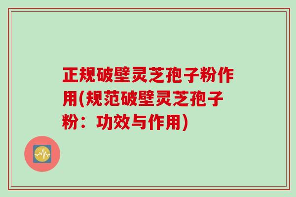 正规破壁灵芝孢子粉作用(规范破壁灵芝孢子粉:功效与作用) 正规破壁灵芝孢子粉作用(规范破壁灵芝孢子粉:功效与作用)