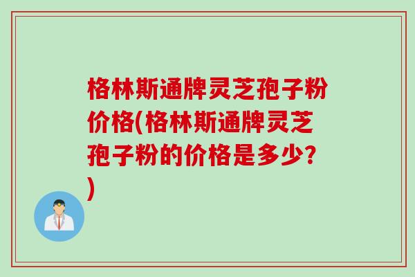 格林斯通牌灵芝孢子粉价格(格林斯通牌灵芝孢子粉的价格是多少？)