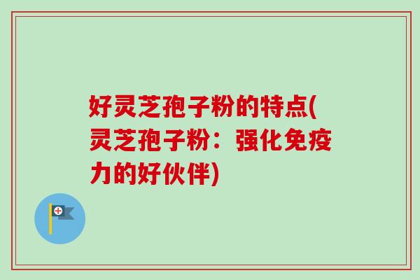 好灵芝孢子粉的特点(灵芝孢子粉：强化免疫力的好伙伴)