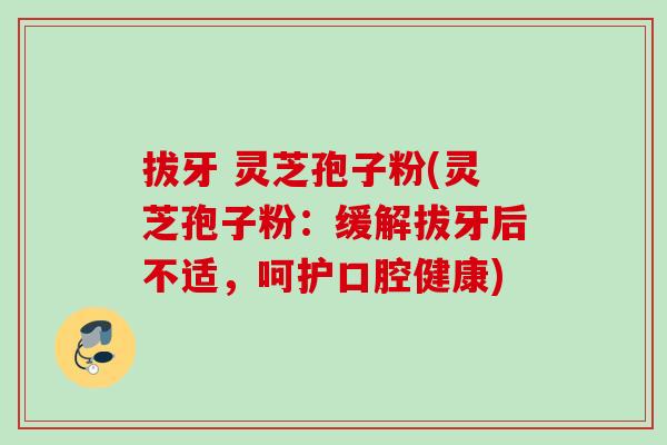 拔牙 灵芝孢子粉(灵芝孢子粉：缓解拔牙后不适，呵护口腔健康)