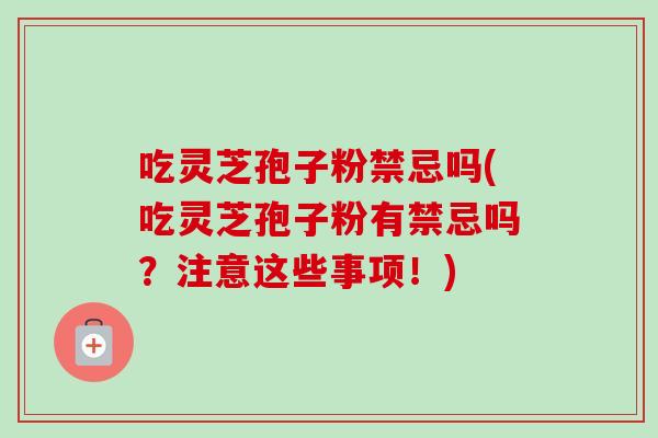 吃灵芝孢子粉禁忌吗(吃灵芝孢子粉有禁忌吗？注意这些事项！)