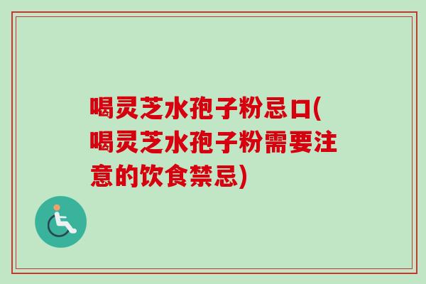 喝灵芝水孢子粉忌口(喝灵芝水孢子粉需要注意的饮食禁忌)