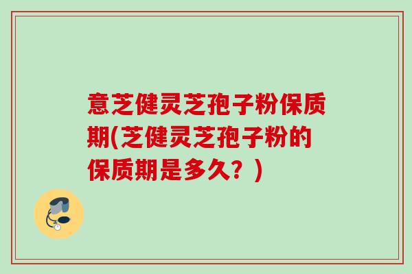 意芝健灵芝孢子粉保质期(芝健灵芝孢子粉的保质期是多久？)