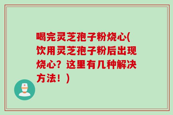 喝完灵芝孢子粉烧心(饮用灵芝孢子粉后出现烧心？这里有几种解决方法！)