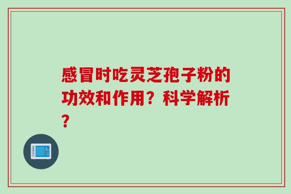 感冒时吃灵芝孢子粉的功效和作用？科学解析？