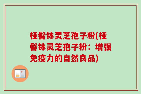 桠髻钵灵芝孢子粉(桠髻钵灵芝孢子粉：增强免疫力的自然良品)