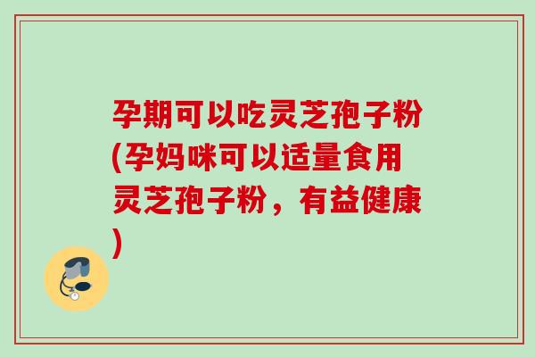 孕期可以吃灵芝孢子粉(孕妈咪可以适量食用灵芝孢子粉，有益健康)