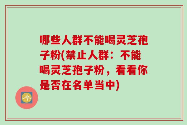 哪些人群不能喝灵芝孢子粉(禁止人群:不能喝灵芝孢子粉,看看你是否在名单当中) 哪些人群不能喝灵芝孢子粉(禁止人群:不能喝灵芝孢子粉,看看你是否在名单当中)