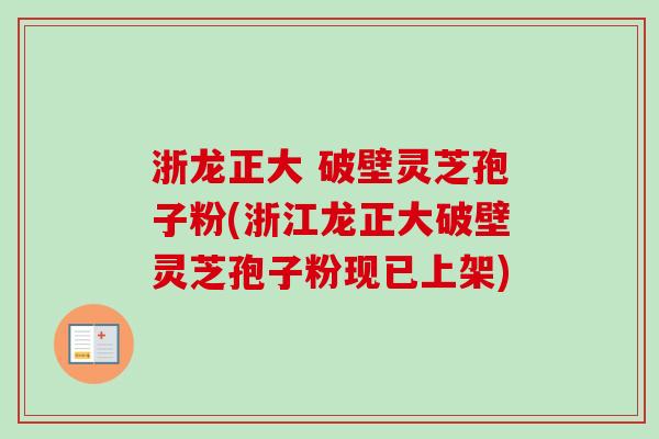 浙龙正大 破壁灵芝孢子粉(浙江龙正大破壁灵芝孢子粉现已上架)