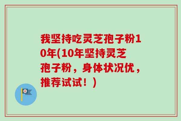 我坚持吃灵芝孢子粉10年(10年坚持灵芝孢子粉，身体状况优，推荐试试！)