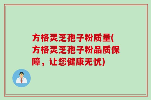 方格灵芝孢子粉质量(方格灵芝孢子粉品质保障，让您健康无忧)