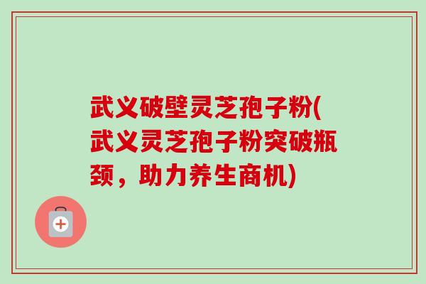 武义破壁灵芝孢子粉(武义灵芝孢子粉突破瓶颈,助力养生商机) 武义破壁灵芝孢子粉(武义灵芝孢子粉突破瓶颈,助力养生商机)