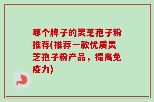 哪个牌子的灵芝孢子粉推荐(推荐一款优质灵芝孢子粉产品,提高免疫力) 哪个牌子的灵芝孢子粉推荐(推荐一款优质灵芝孢子粉产品,提高免疫力)