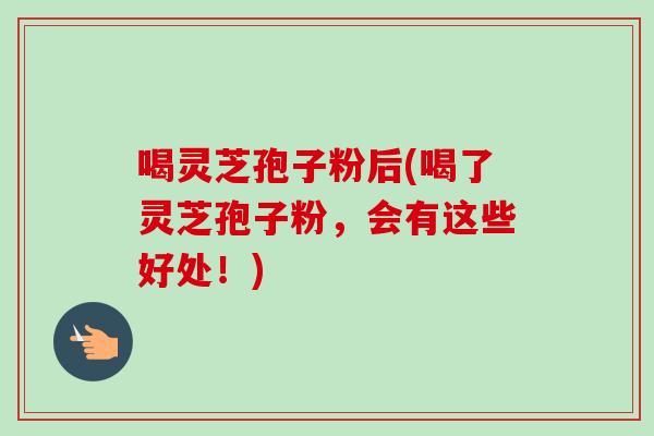 喝灵芝孢子粉后(喝了灵芝孢子粉，会有这些好处！)